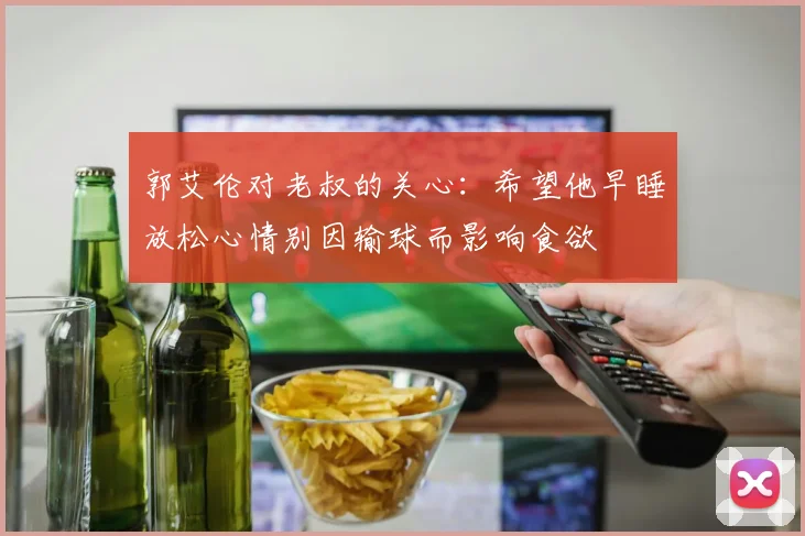 郭艾伦对老叔的关心：希望他早睡放松心情别因输球而影响食欲