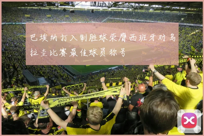 巴埃纳打入制胜球荣膺西班牙对乌拉圭比赛最佳球员称号