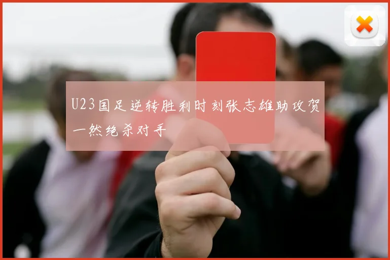 U23国足逆转胜利时刻张志雄助攻贺一然绝杀对手