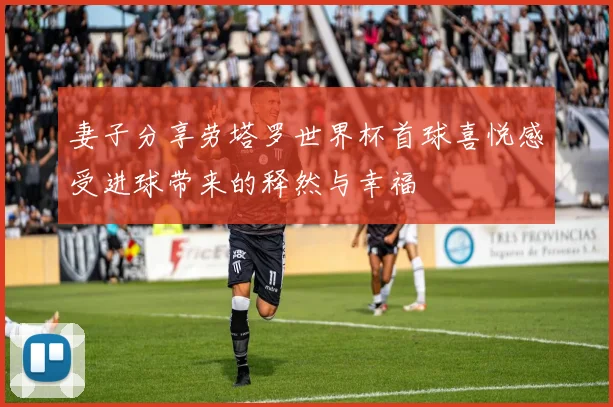 妻子分享劳塔罗世界杯首球喜悦感受进球带来的释然与幸福