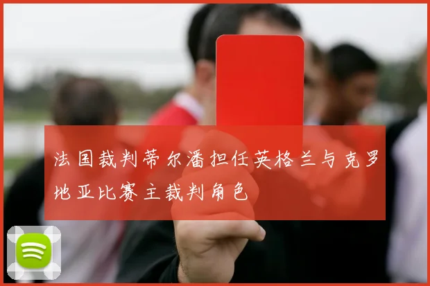 法国裁判蒂尔潘担任英格兰与克罗地亚比赛主裁判角色