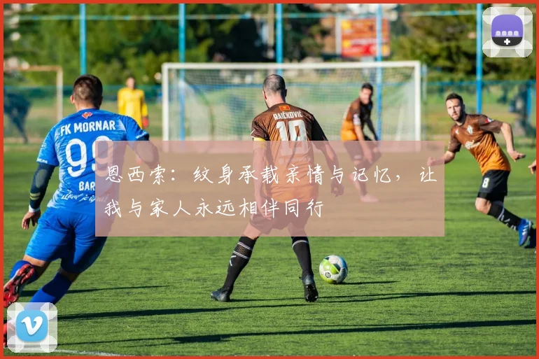 恩西索：纹身承载亲情与记忆，让我与家人永远相伴同行