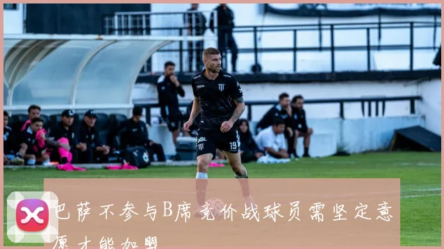 巴萨不参与B席竞价战球员需坚定意愿才能加盟