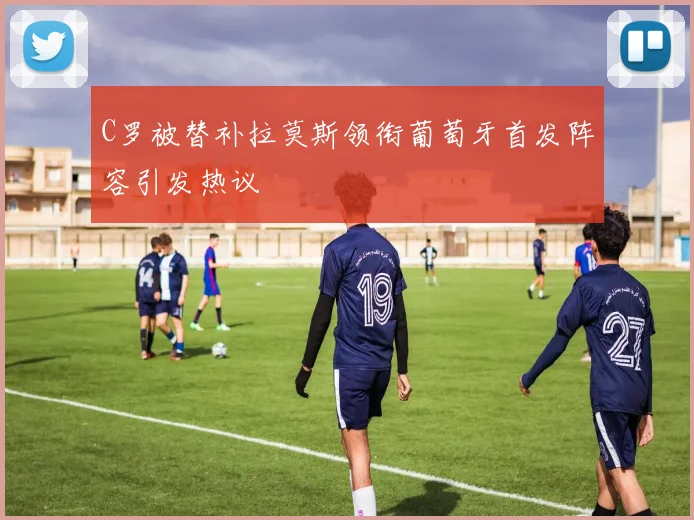 C罗被替补拉莫斯领衔葡萄牙首发阵容引发热议