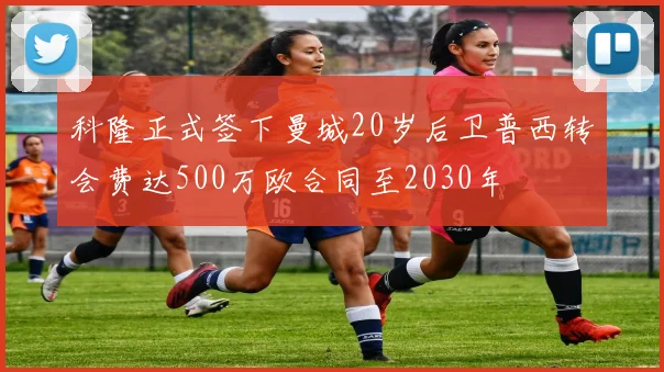 科隆正式签下曼城20岁后卫普西转会费达500万欧合同至2030年