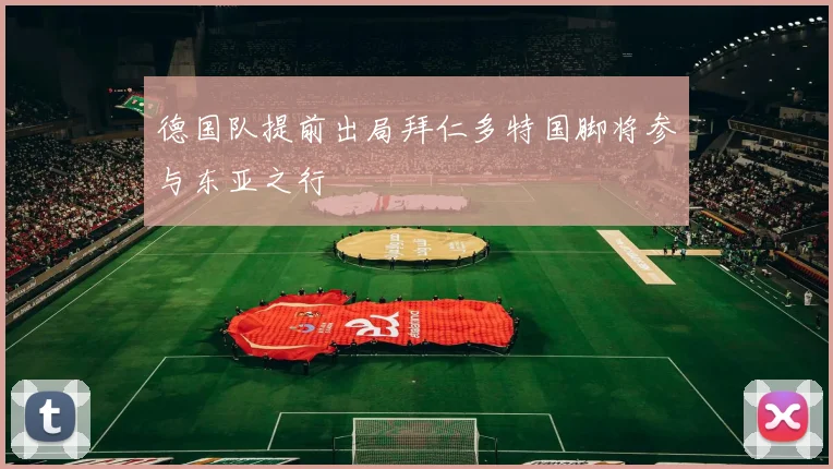 德国队提前出局拜仁多特国脚将参与东亚之行