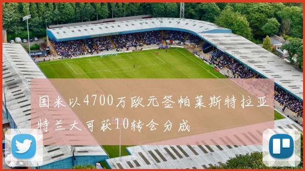 国米以4700万欧元签帕莱斯特拉亚特兰大可获10转会分成