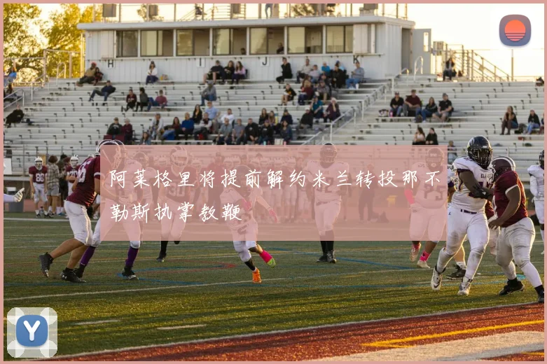阿莱格里将提前解约米兰转投那不勒斯执掌教鞭