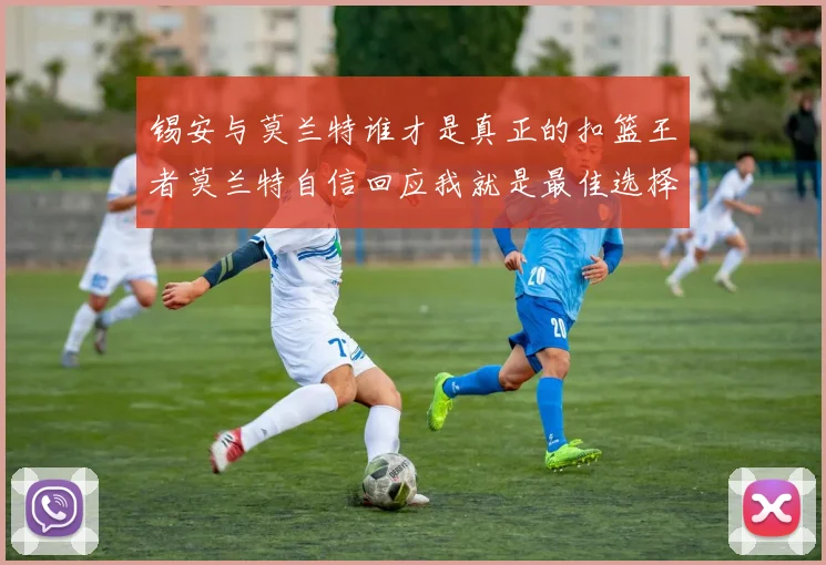 锡安与莫兰特谁才是真正的扣篮王者莫兰特自信回应我就是最佳选择