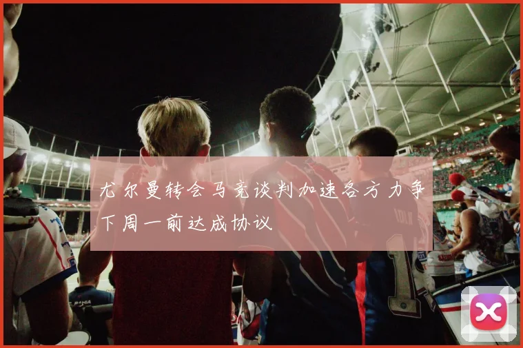 尤尔曼转会马竞谈判加速各方力争下周一前达成协议