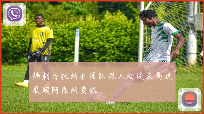 热刺与托纳利团队深入洽谈交易进展超阿森纳曼城