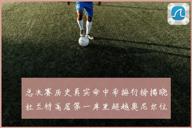 总决赛历史真实命中率排行榜揭晓杜兰特高居第一库里超越奥尼尔位列第十一